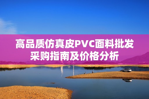 高品质仿真皮PVC面料批发采购指南及价格分析