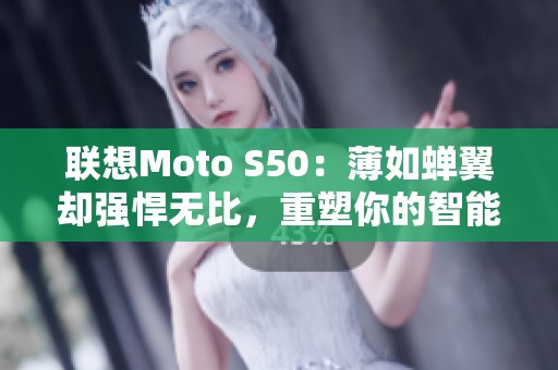 联想Moto S50：薄如蝉翼却强悍无比，重塑你的智能手机使用感受