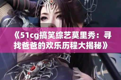 《51cg搞笑综艺莫里秀：寻找爸爸的欢乐历程大揭秘》