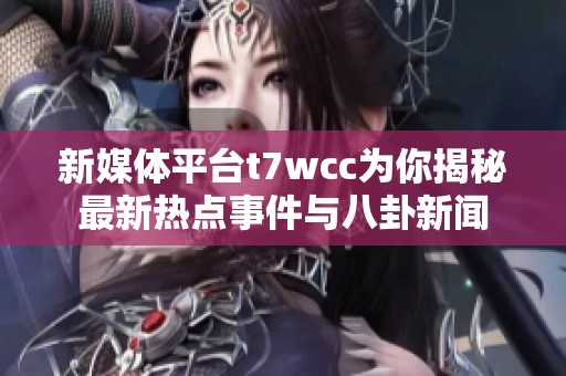 新媒体平台t7wcc为你揭秘最新热点事件与八卦新闻