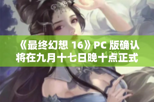 《最终幻想 16》PC 版确认将在九月十七日晚十点正式解锁