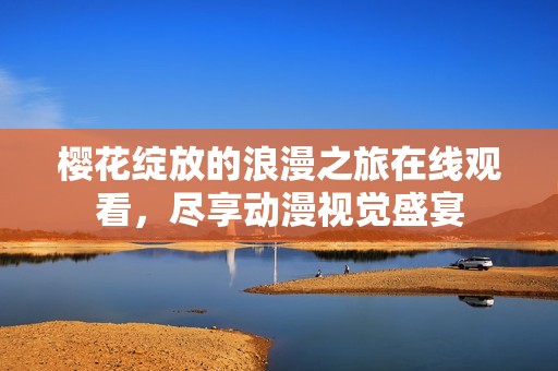 樱花绽放的浪漫之旅在线观看，尽享动漫视觉盛宴