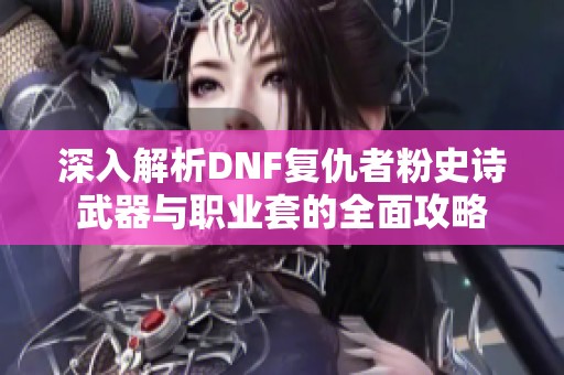 深入解析DNF复仇者粉史诗武器与职业套的全面攻略