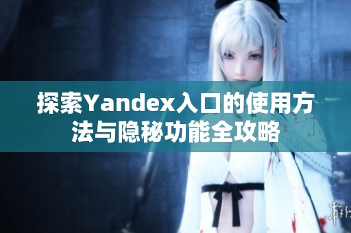 探索Yandex入口的使用方法与隐秘功能全攻略