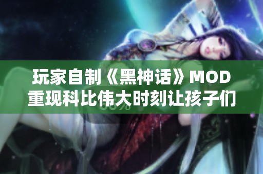 玩家自制《黑神话》MOD重现科比伟大时刻让孩子们惊喜不已