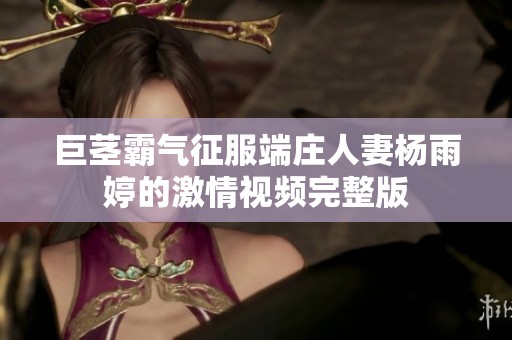 巨茎霸气征服端庄人妻杨雨婷的激情视频完整版