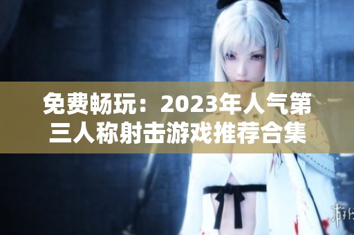 免费畅玩：2023年人气第三人称射击游戏推荐合集