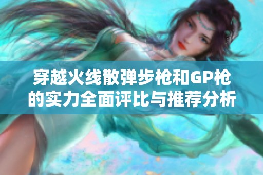 穿越火线散弹步枪和GP枪的实力全面评比与推荐分析