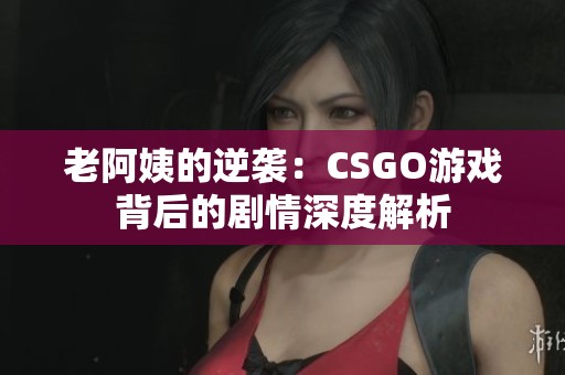 老阿姨的逆袭：CSGO游戏背后的剧情深度解析