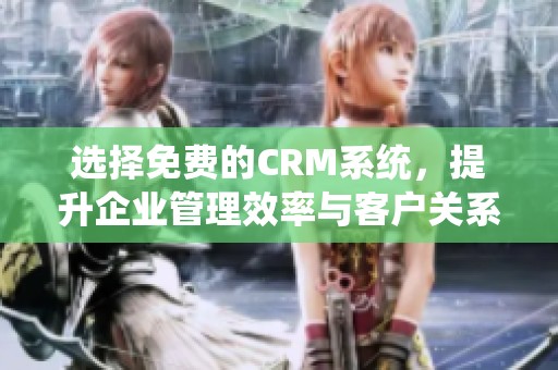 选择免费的CRM系统，提升企业管理效率与客户关系