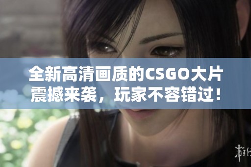 全新高清画质的CSGO大片震撼来袭，玩家不容错过！