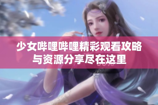 少女哔哩哔哩精彩观看攻略与资源分享尽在这里