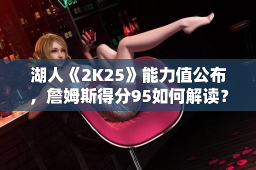 湖人《2K25》能力值公布，詹姆斯得分95如何解读？