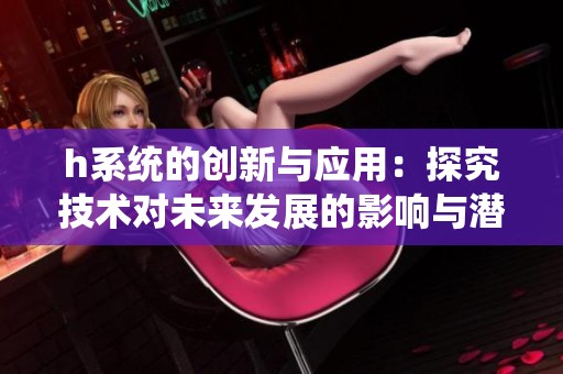 h系统的创新与应用：探究技术对未来发展的影响与潜力