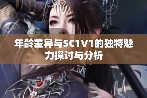 年龄差异与SC1V1的独特魅力探讨与分析