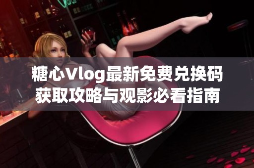 糖心Vlog最新免费兑换码获取攻略与观影必看指南