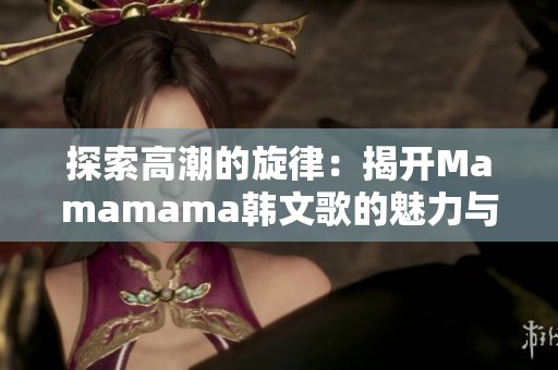 探索高潮的旋律：揭开Mamamama韩文歌的魅力与灵感