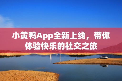 小黄鸭App全新上线，带你体验快乐的社交之旅