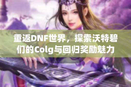 重返DNF世界，探索沃特碧们的Colg与回归奖励魅力