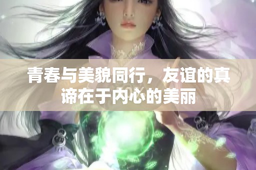 青春与美貌同行，友谊的真谛在于内心的美丽