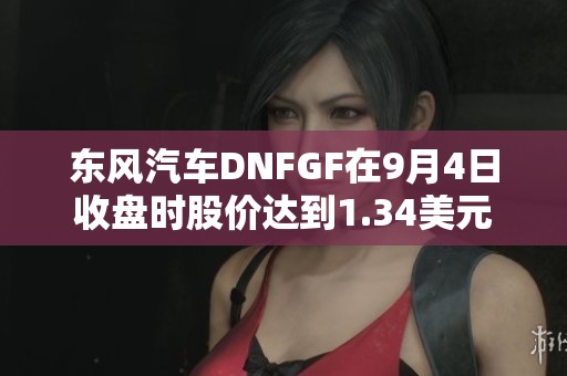 东风汽车DNFGF在9月4日收盘时股价达到1.34美元