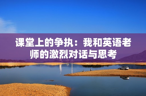 课堂上的争执：我和英语老师的激烈对话与思考