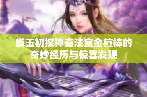 黛玉初探神奇法宝金箍棒的奇妙经历与惊喜发现