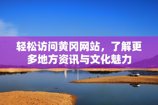 轻松访问黄冈网站，了解更多地方资讯与文化魅力