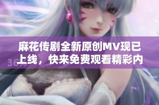 麻花传剧全新原创MV现已上线，快来免费观看精彩内容吧