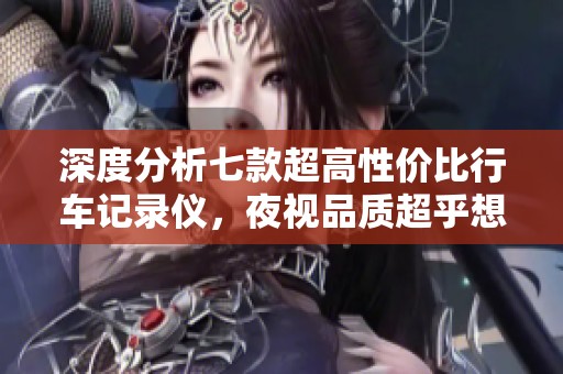 深度分析七款超高性价比行车记录仪，夜视品质超乎想象