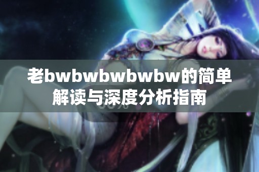 老bwbwbwbwbw的简单解读与深度分析指南