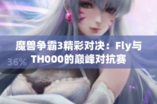 魔兽争霸3精彩对决：Fly与TH000的巅峰对抗赛