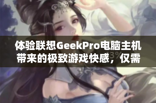 体验联想GeekPro电脑主机带来的极致游戏快感，仅需5563元！