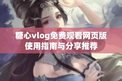 糖心vlog免费观看网页版使用指南与分享推荐