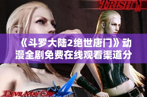 《斗罗大陆2绝世唐门》动漫全剧免费在线观看渠道分享