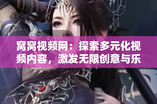 窝窝视频网：探索多元化视频内容，激发无限创意与乐趣