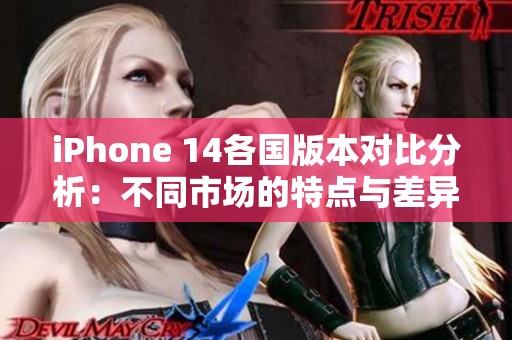 iPhone 14各国版本对比分析：不同市场的特点与差异