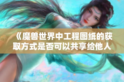 《魔兽世界中工程图纸的获取方式是否可以共享给他人》