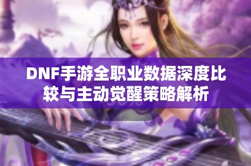 DNF手游全职业数据深度比较与主动觉醒策略解析