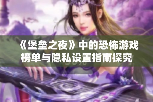 《堡垒之夜》中的恐怖游戏榜单与隐私设置指南探究