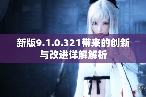 新版9.1.0.321带来的创新与改进详解解析