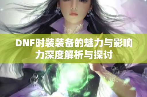 DNF时装装备的魅力与影响力深度解析与探讨