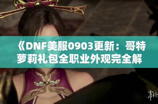 《DNF美服0903更新：哥特萝莉礼包全职业外观完全解析》