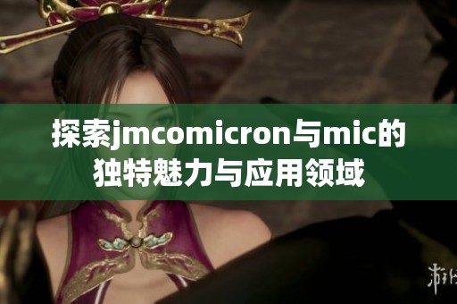 探索jmcomicron与mic的独特魅力与应用领域