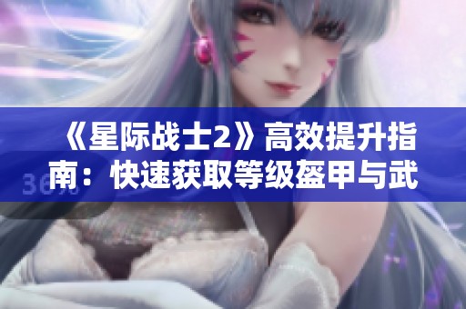 《星际战士2》高效提升指南：快速获取等级盔甲与武器方法解析