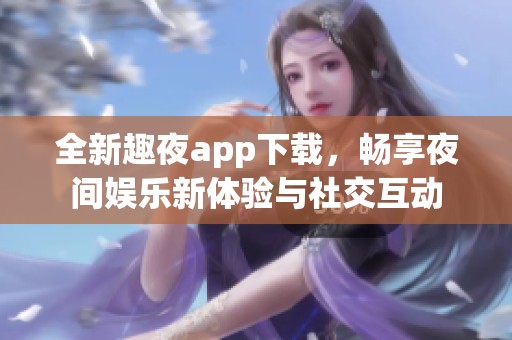 全新趣夜app下载，畅享夜间娱乐新体验与社交互动