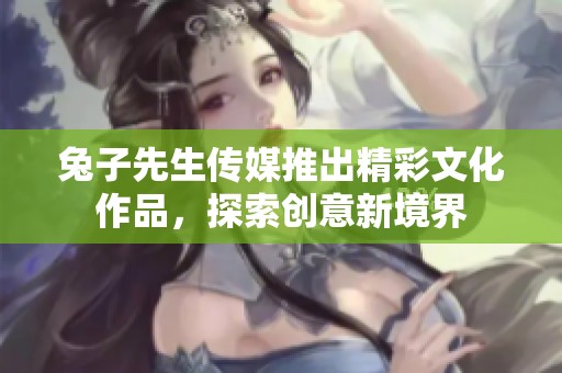 兔子先生传媒推出精彩文化作品，探索创意新境界