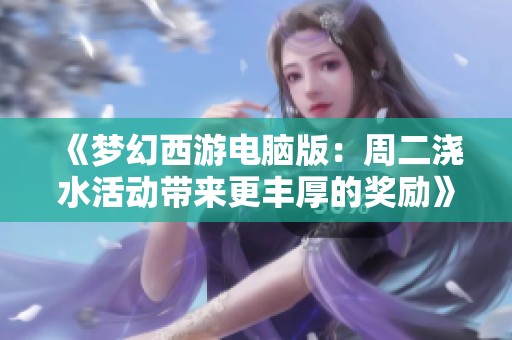 《梦幻西游电脑版：周二浇水活动带来更丰厚的奖励》