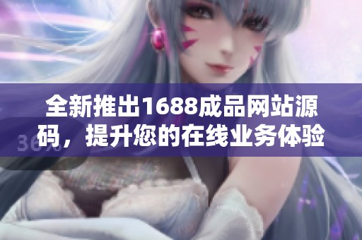 全新推出1688成品网站源码，提升您的在线业务体验