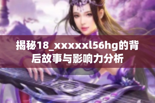 揭秘18_xxxxxl56hg的背后故事与影响力分析